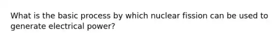 What is the basic process by which nuclear fission can be used to generate electrical power?