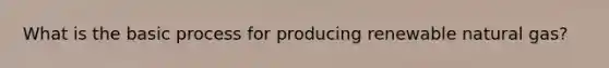 What is the basic process for producing renewable natural gas?