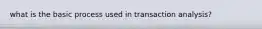 what is the basic process used in transaction analysis?