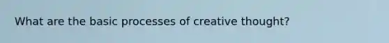 What are the basic processes of creative thought?