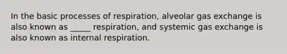 In the basic processes of respiration, alveolar gas exchange is also known as _____ respiration, and systemic gas exchange is also known as internal respiration.