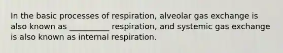 In the basic processes of respiration, alveolar gas exchange is also known as __________ respiration, and systemic gas exchange is also known as internal respiration.