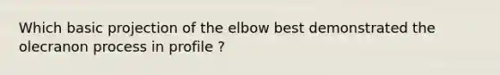 Which basic projection of the elbow best demonstrated the olecranon process in profile ?