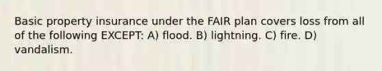 Basic property insurance under the FAIR plan covers loss from all of the following EXCEPT: A) flood. B) lightning. C) fire. D) vandalism.