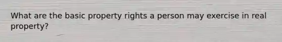 What are the basic property rights a person may exercise in real property?