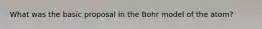 What was the basic proposal in the Bohr model of the atom?