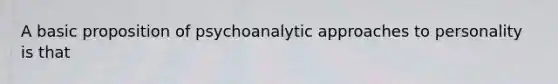 A basic proposition of psychoanalytic approaches to personality is that