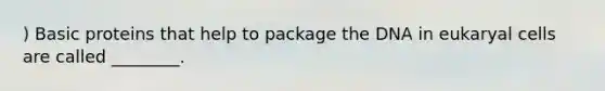 ) Basic proteins that help to package the DNA in eukaryal cells are called ________.
