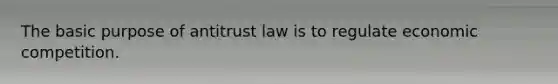 The basic purpose of antitrust law is to regulate economic competition.