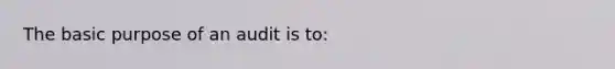 The basic purpose of an audit is to: