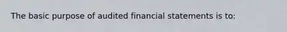 The basic purpose of audited financial statements is to: