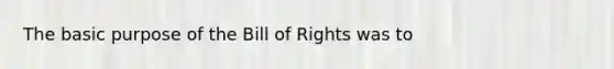 The basic purpose of the Bill of Rights was to