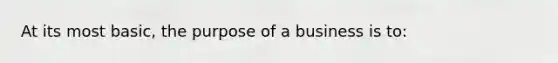 At its most basic, the purpose of a business is to: