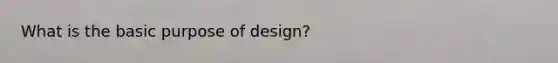 What is the basic purpose of design?