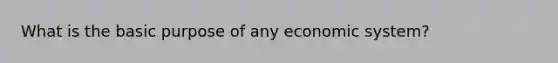 What is the basic purpose of any economic system?