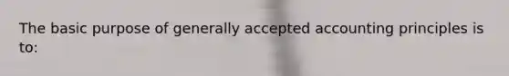 The basic purpose of <a href='https://www.questionai.com/knowledge/kwjD9YtMH2-generally-accepted-accounting-principles' class='anchor-knowledge'>generally accepted accounting principles</a> is to: