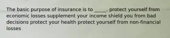 The basic purpose of insurance is to _____. protect yourself from economic losses supplement your income shield you from bad decisions protect your health protect yourself from non-financial losses