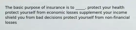 The basic purpose of insurance is to _____. ​protect your health ​protect yourself from economic losses ​supplement your income ​shield you from bad decisions ​protect yourself from non-financial losses