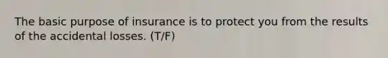 The basic purpose of insurance is to protect you from the results of the accidental losses. (T/F)