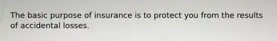 The basic purpose of insurance is to protect you from the results of accidental losses.