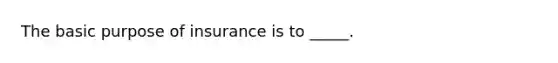 The basic purpose of insurance is to _____.