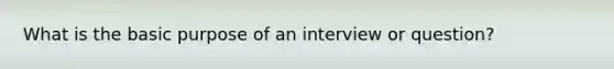 What is the basic purpose of an interview or question?