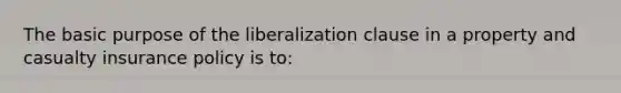 The basic purpose of the liberalization clause in a property and casualty insurance policy is to: