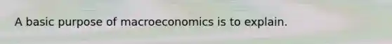 A basic purpose of macroeconomics is to explain.