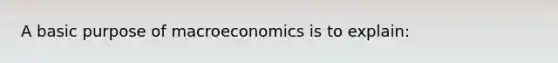 A basic purpose of macroeconomics is to explain: