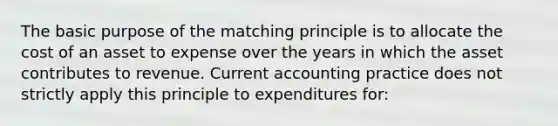 The basic purpose of the matching principle is to allocate the cost of an asset to expense over the years in which the asset contributes to revenue. Current accounting practice does not strictly apply this principle to expenditures for: