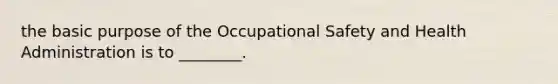 the basic purpose of the Occupational Safety and Health Administration is to ________.