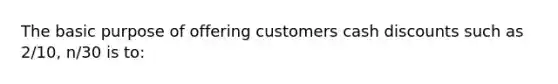 The basic purpose of offering customers cash discounts such as 2/10, n/30 is to: