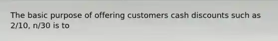 The basic purpose of offering customers cash discounts such as 2/10, n/30 is to