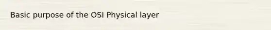 Basic purpose of the OSI Physical layer