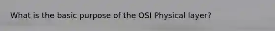 What is the basic purpose of the OSI Physical layer?