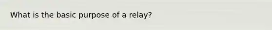 What is the basic purpose of a relay?