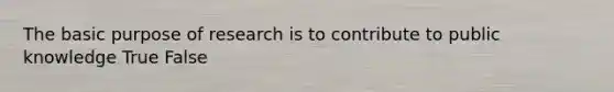 The basic purpose of research is to contribute to public knowledge True False