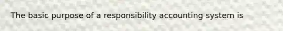 The basic purpose of a responsibility accounting system is