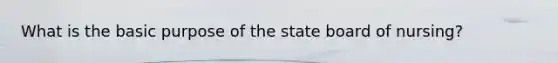 What is the basic purpose of the state board of nursing?