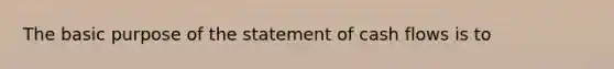 The basic purpose of the statement of cash flows is to