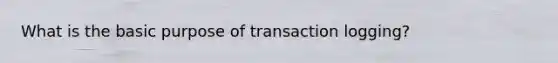 What is the basic purpose of transaction logging?