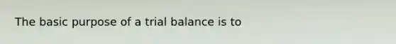 The basic purpose of a trial balance is to