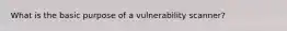 What is the basic purpose of a vulnerability scanner?