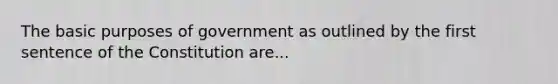 The basic purposes of government as outlined by the first sentence of the Constitution are...