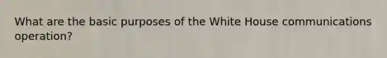 What are the basic purposes of the White House communications operation?