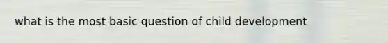 what is the most basic question of child development