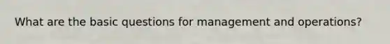 What are the basic questions for management and operations?