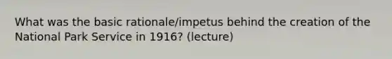 What was the basic rationale/impetus behind the creation of the National Park Service in 1916? (lecture)