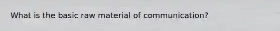 What is the basic raw material of communication?