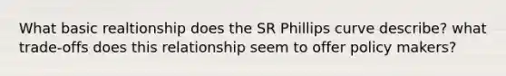 What basic realtionship does the SR Phillips curve describe? what trade-offs does this relationship seem to offer policy makers?